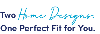 Two Home Designs. One Perfect Fit for You.
